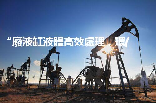 “廢液缸液體高效處理，環(huán)保新篇章開(kāi)啟！”